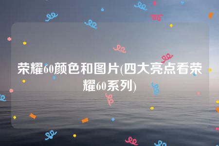 荣耀60颜色和图片(四大亮点看荣耀60系列)