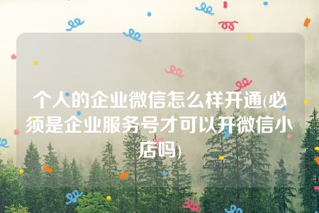 个人的企业微信怎么样开通(必须是企业服务号才可以开微信小店吗)