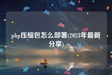 php压缩包怎么部署(2023年最新分享)