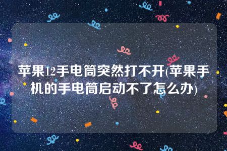 苹果12手电筒突然打不开(苹果手机的手电筒启动不了怎么办)