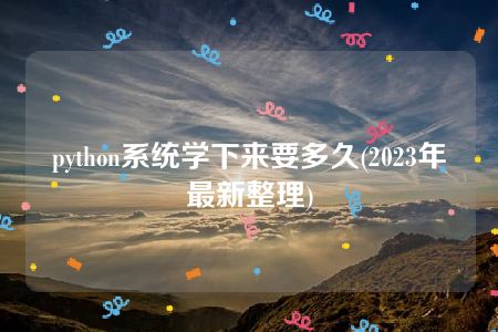 python系统学下来要多久(2023年最新整理)