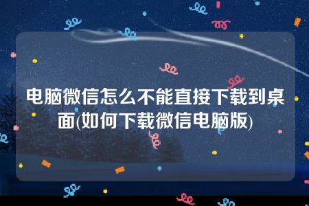 电脑微信怎么不能直接下载到桌面(如何下载微信电脑版)