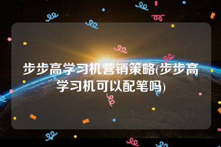 步步高学习机营销策略(步步高学习机可以配笔吗)