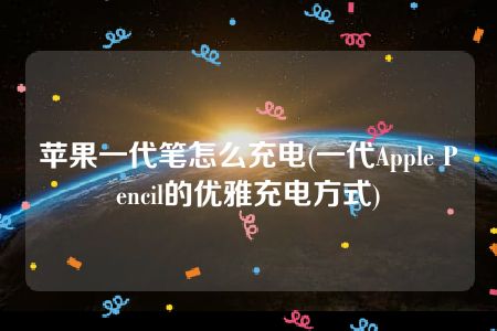 苹果一代笔怎么充电(一代Apple Pencil的优雅充电方式)