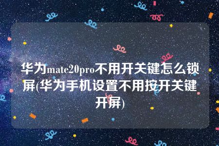 华为mate20pro不用开关键怎么锁屏(华为手机设置不用按开关键开屏)