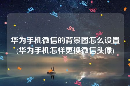 华为手机微信的背景图怎么设置(华为手机怎样更换微信头像)