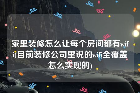 家里装修怎么让每个房间都有wifi(目前装修公司里说的wifi全覆盖怎么实现的)