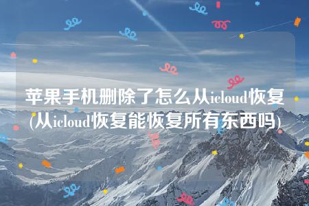 苹果手机删除了怎么从icloud恢复(从icloud恢复能恢复所有东西吗)