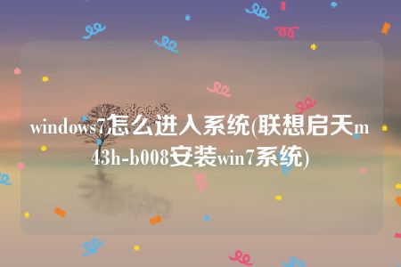 windows7怎么进入系统(联想启天m43h-b008安装win7系统)