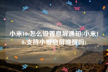 小米10s怎么设置息屏通知(小米10s支持小爱息屏唤醒吗)