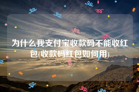 为什么我支付宝收款码不能收红包(收款码红包如何用)