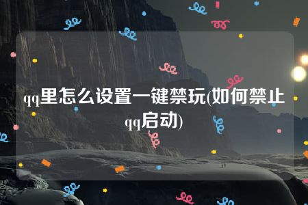 qq里怎么设置一键禁玩(如何禁止qq启动)