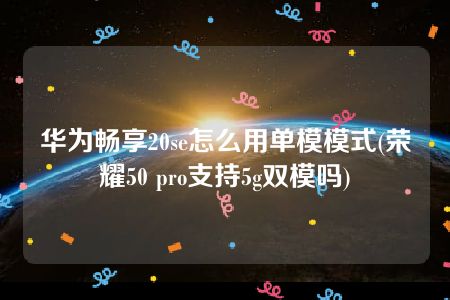 华为畅享20se怎么用单模模式(荣耀50 pro支持5g双模吗)