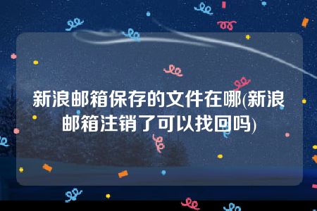 新浪邮箱保存的文件在哪(新浪邮箱注销了可以找回吗)