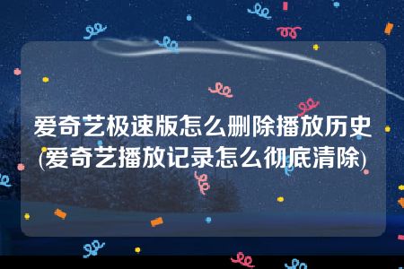 爱奇艺极速版怎么删除播放历史(爱奇艺播放记录怎么彻底清除)