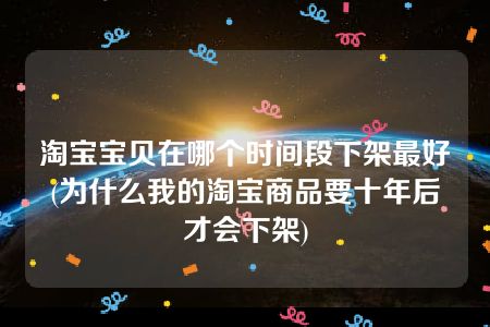 淘宝宝贝在哪个时间段下架最好(为什么我的淘宝商品要十年后才会下架)