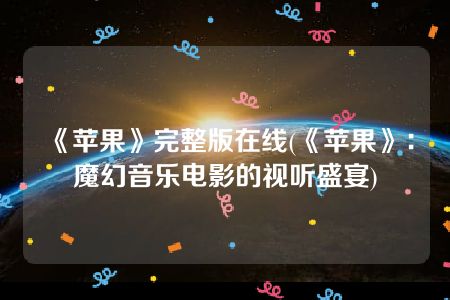 《苹果》完整版在线(《苹果》：魔幻音乐电影的视听盛宴)