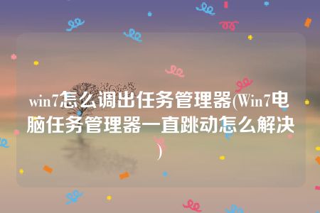 win7怎么调出任务管理器(Win7电脑任务管理器一直跳动怎么解决)