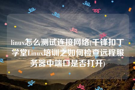 linux怎么测试连接网络(千锋扣丁学堂Linux培训之如何检查远程服务器中端口是否打开)