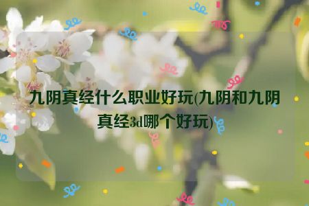 九阴真经什么职业好玩(九阴和九阴真经3d哪个好玩)