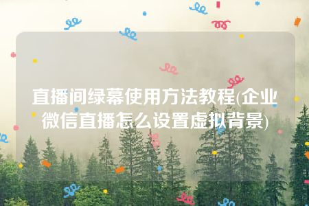 直播间绿幕使用方法教程(企业微信直播怎么设置虚拟背景)