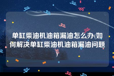 单缸柴油机油箱漏油怎么办(如何解决单缸柴油机油箱漏油问题)