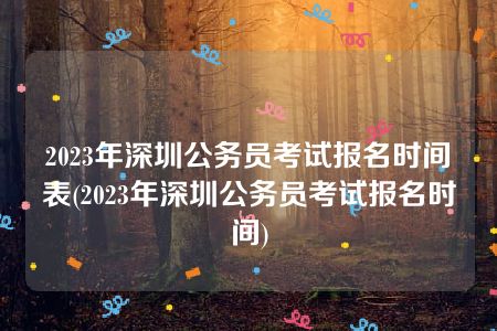 2023年深圳公务员考试报名时间表(2023年深圳公务员考试报名时间)