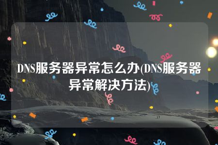 DNS服务器异常怎么办(DNS服务器异常解决方法)