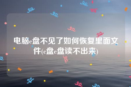 电脑e盘不见了如何恢复里面文件(c盘e盘读不出来)