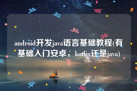 android开发java语言基础教程(有基础入门安卓，kotlin还是java)