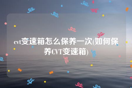 cvt变速箱怎么保养一次(如何保养CVT变速箱)