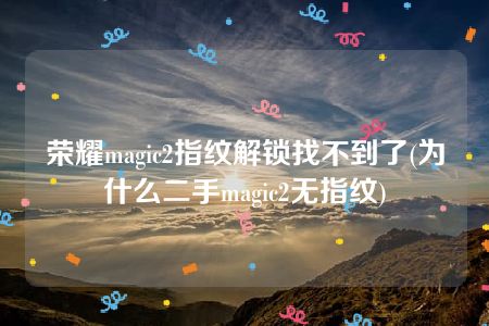 荣耀magic2指纹解锁找不到了(为什么二手magic2无指纹)