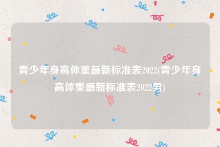 青少年身高体重最新标准表2022(青少年身高体重最新标准表2022男)