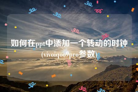 如何在ppt中添加一个转动的时钟(vivoiqoo9pro参数)