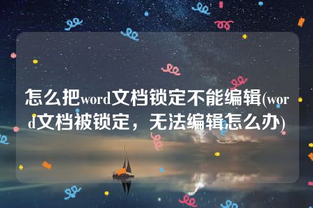 怎么把word文档锁定不能编辑(word文档被锁定，无法编辑怎么办)