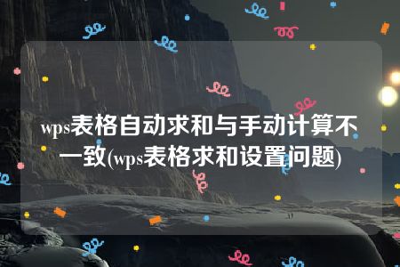 wps表格自动求和与手动计算不一致(wps表格求和设置问题)