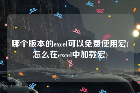 哪个版本的excel可以免费使用宏(怎么在excel中加载宏)