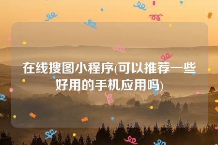 在线搜图小程序(可以推荐一些好用的手机应用吗)