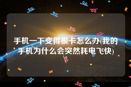 手机一下变得很卡怎么办(我的手机为什么会突然耗电飞快)