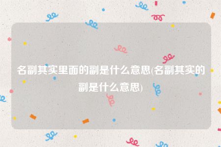 名副其实里面的副是什么意思(名副其实的副是什么意思)