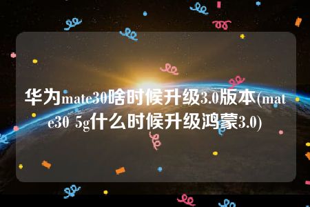 华为mate30啥时候升级3.0版本(mate30 5g什么时候升级鸿蒙3.0)