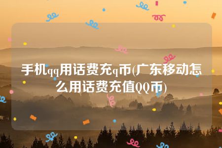 手机qq用话费充q币(广东移动怎么用话费充值QQ币)