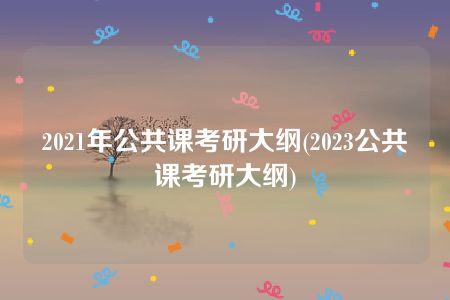 2021年公共课考研大纲(2023公共课考研大纲)