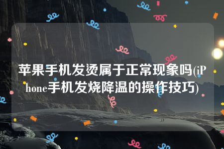 苹果手机发烫属于正常现象吗(iPhone手机发烧降温的操作技巧)