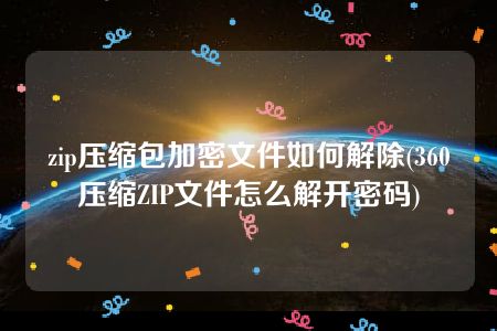 zip压缩包加密文件如何解除(360压缩ZIP文件怎么解开密码)