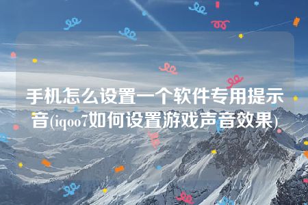 手机怎么设置一个软件专用提示音(iqoo7如何设置游戏声音效果)