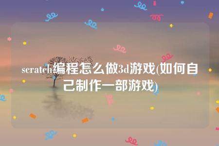 scratch编程怎么做3d游戏(如何自己制作一部游戏)