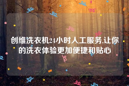 创维洗衣机24小时人工服务,让你的洗衣体验更加便捷和贴心