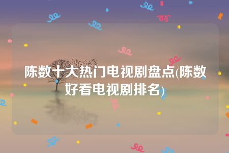 陈数十大热门电视剧盘点(陈数好看电视剧排名)