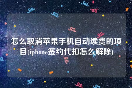 怎么取消苹果手机自动续费的项目(iphone签约代扣怎么解除)